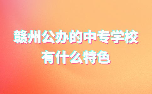 贛州公辦的中專學校有什么特色？