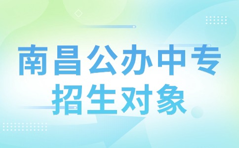 南昌公辦中專(zhuān)學(xué)校招生對(duì)象