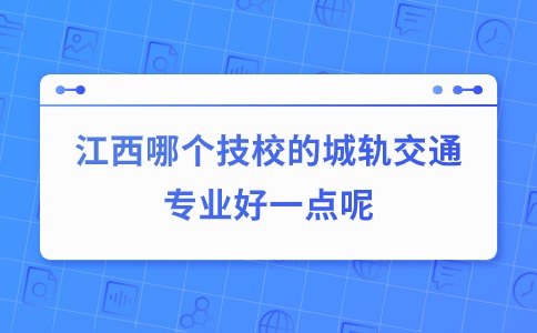 江西哪個技校的城軌交通專業好一點呢