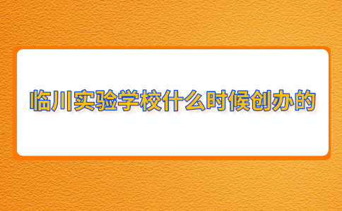 臨川實(shí)驗(yàn)學(xué)校什么時候創(chuàng)辦的