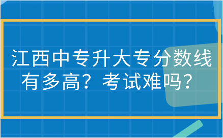 江西中專升大專分數線有多高？考試難嗎？