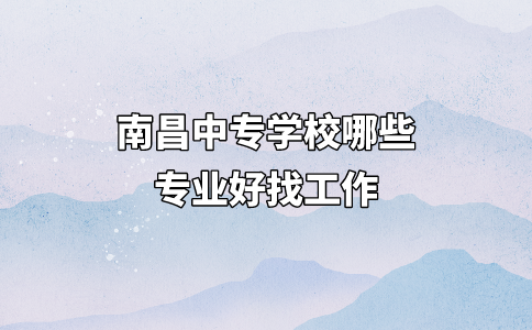 南昌中專學(xué)校哪些專業(yè)好找工作