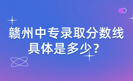 贛州中專錄取分?jǐn)?shù)線具體是多少？