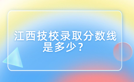 江西技校錄取分數線是多少？