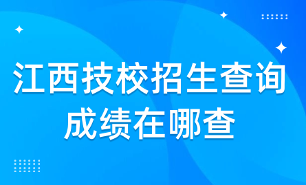 2024年江西技校招生查詢成績在哪查？