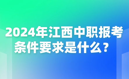 2024年江西中職報考條件要求是什么？