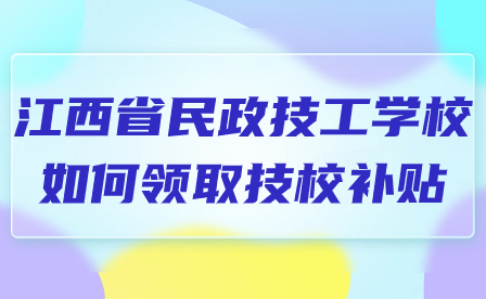 江西省民政技工學校如何領取技校補貼