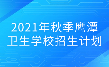 2021年秋季鷹潭衛生學校招生計劃