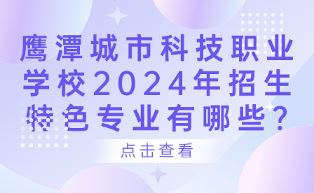 鷹潭城市科技職業學校2024年招生特色專業有哪些?