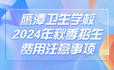 鷹潭衛生學校2024年秋季招生費用注意事項