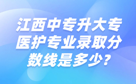 江西中專升大專醫護專業錄取分數線是多少?