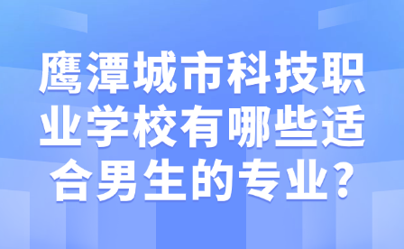 鷹潭城市科技職業學校有哪些適合男生的專業?