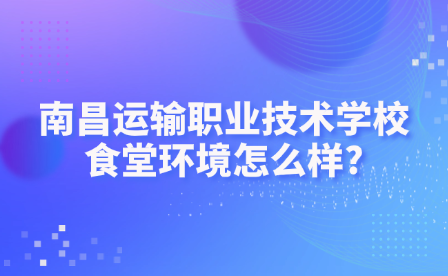 南昌運輸職業技術學校食堂環境怎么樣?
