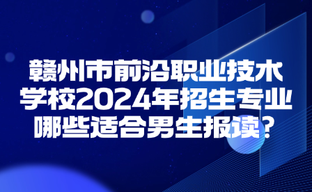 贛州市前沿職業技術學校2024年招生專業哪些適合男生報讀?