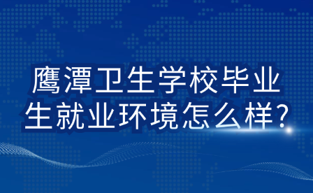 鷹潭衛生學校畢業生就業環境怎么樣?