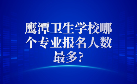 鷹潭衛生學校哪個專業報名人數最多?