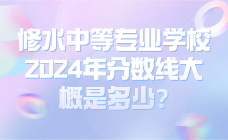 修水中等專業學校2024年分數線大概是多少?