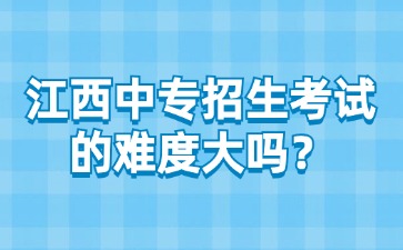 江西中專招生考試的難度大嗎？