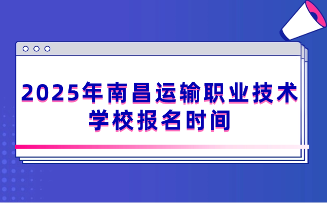 2025年南昌運輸職業技術學校報名時間