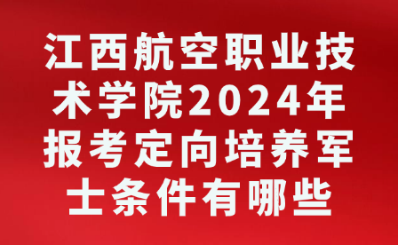 江西航空職業技術學院2024年報考定向培養軍士條件有哪些