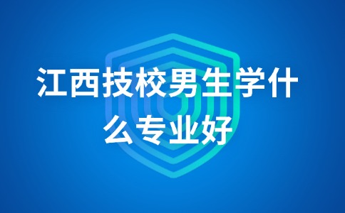 江西技校男生學什么專業好？