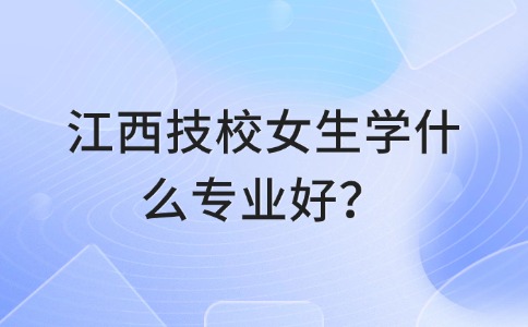 江西技校女生學什么專業好？