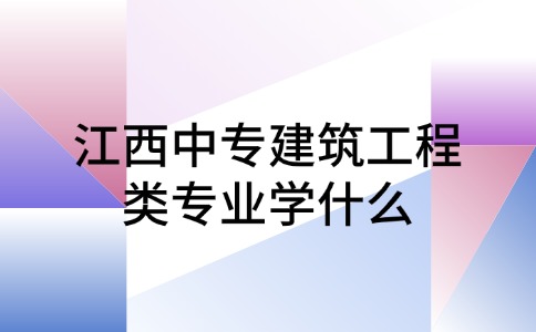 江西中專建筑工程類專業學什么