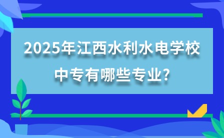 2025年江西水利水電學校中專有哪些專業?
