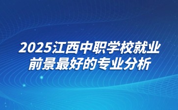 2025江西中職學校就業前景最好的專業分析