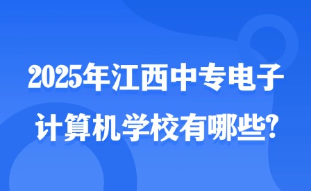 2025年江西中專電子計算機學校有哪些?