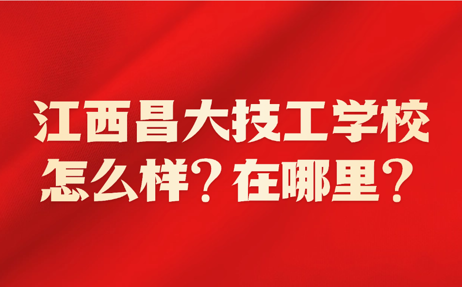 江西昌大技工學校怎么樣？在哪里？