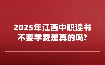 2025年江西中職讀書不要學費是真的嗎?