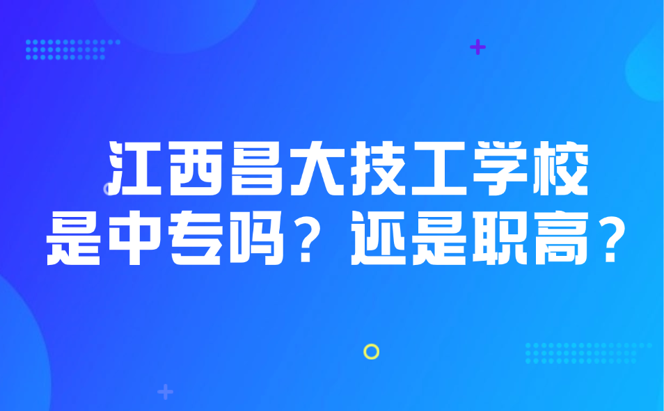 江西昌大技工學校是中專嗎？還是職高？