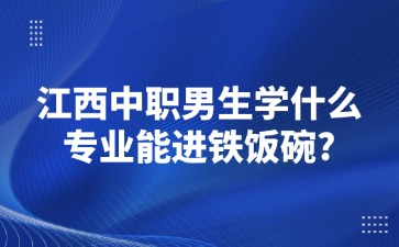 江西中職男生學什么專業能進鐵飯碗?
