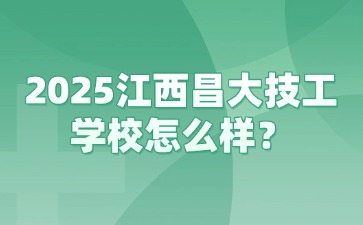 2025江西昌大技工學校怎么樣？