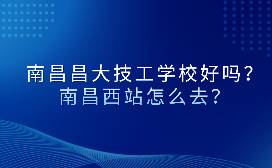 南昌昌大技工學校好嗎？南昌西站怎么去？