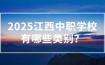 2025江西中職學校有哪些類別？應該怎么選？