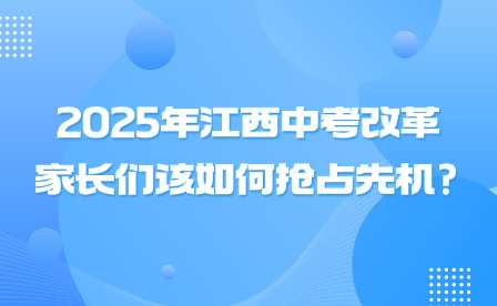 2025年江西中考改革，家長們該如何搶占先機?