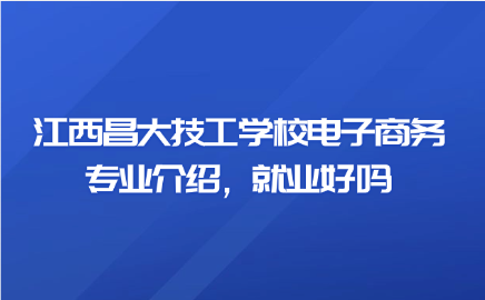 江西昌大技工學校電子商務專業介紹，就業好嗎
