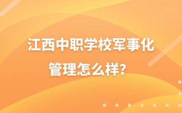 江西中職學(xué)校軍事化管理怎么樣？