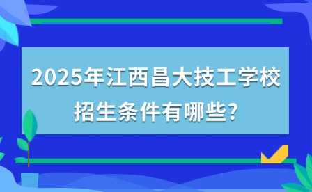 2025年江西昌大技工學(xué)校招生條件有哪些?