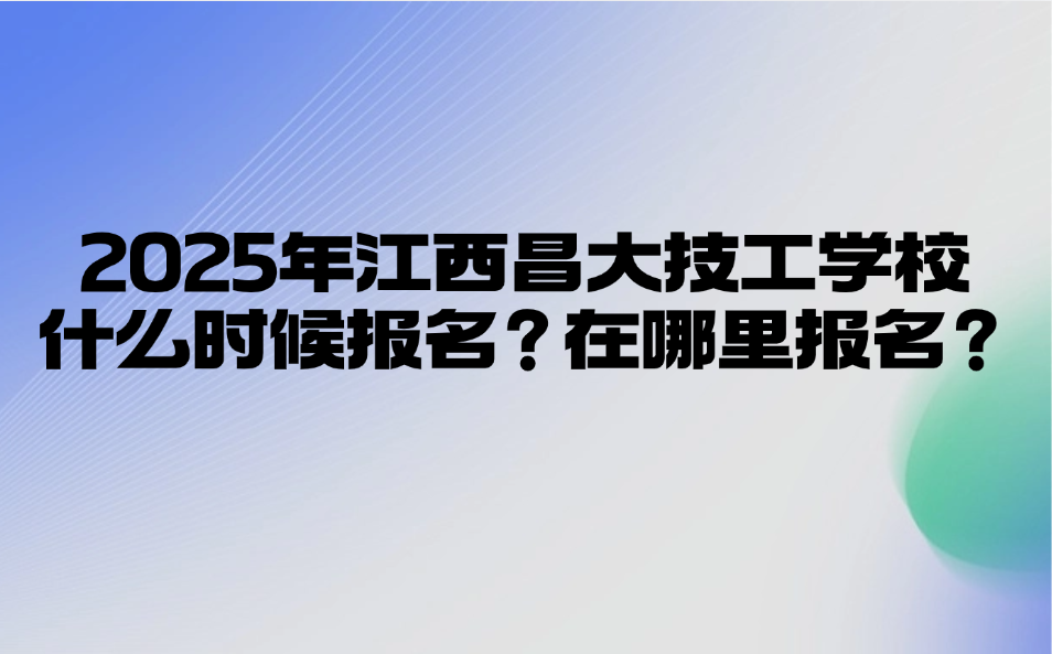 2025年江西昌大技工學校什么時候報名？在哪里報名？