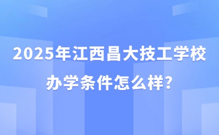 2025年江西昌大技工學校辦學條件怎么樣?