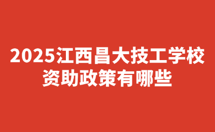 2025江西昌大技工學校資助政策有哪些