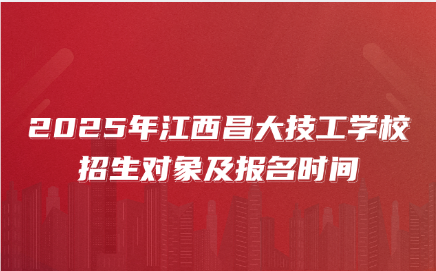 2025年江西昌大技工學校招生對象及報名時間