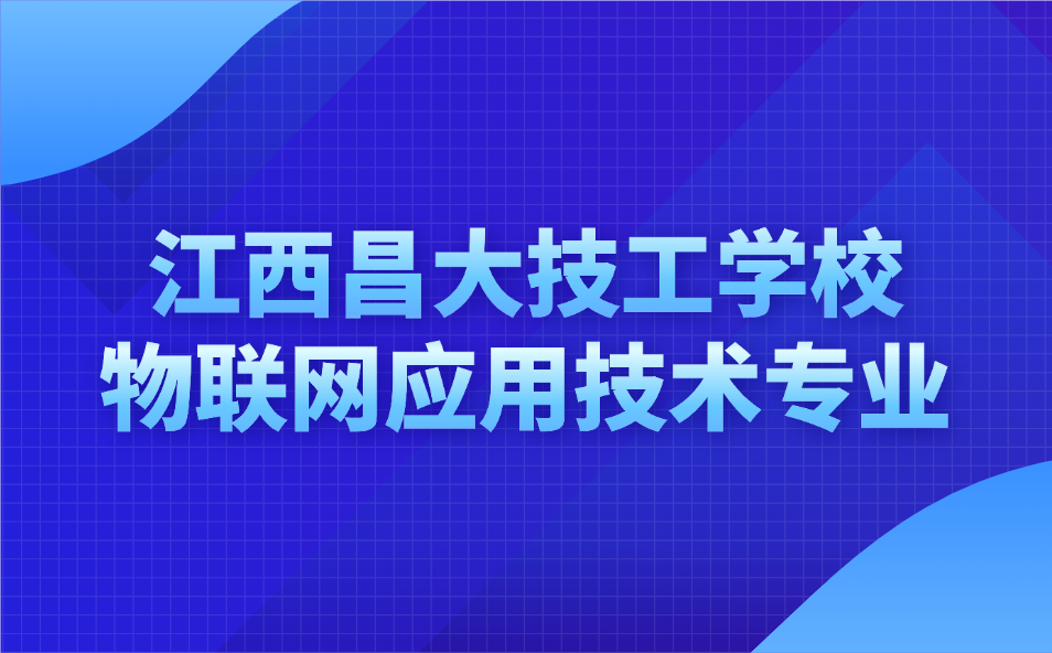 2025江西昌大技工學校物聯網應用技術專業怎么樣