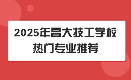 2025年昌大技工學(xué)校熱門專業(yè)推薦