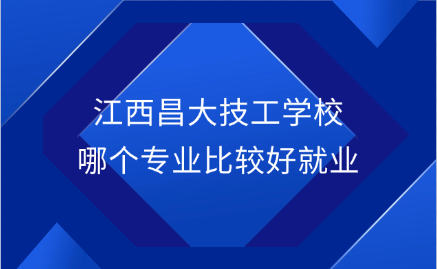 江西昌大技工學(xué)校哪個專業(yè)比較好就業(yè)