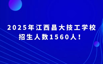 2025年江西昌大技工學校招生人數(shù)1560人！