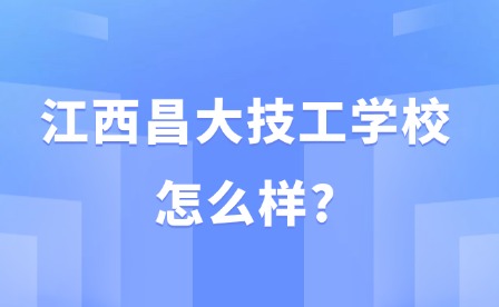 2025年江西昌大技工學校怎么樣?